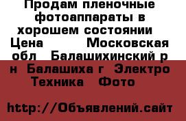 Продам пленочные фотоаппараты в хорошем состоянии › Цена ­ 350 - Московская обл., Балашихинский р-н, Балашиха г. Электро-Техника » Фото   